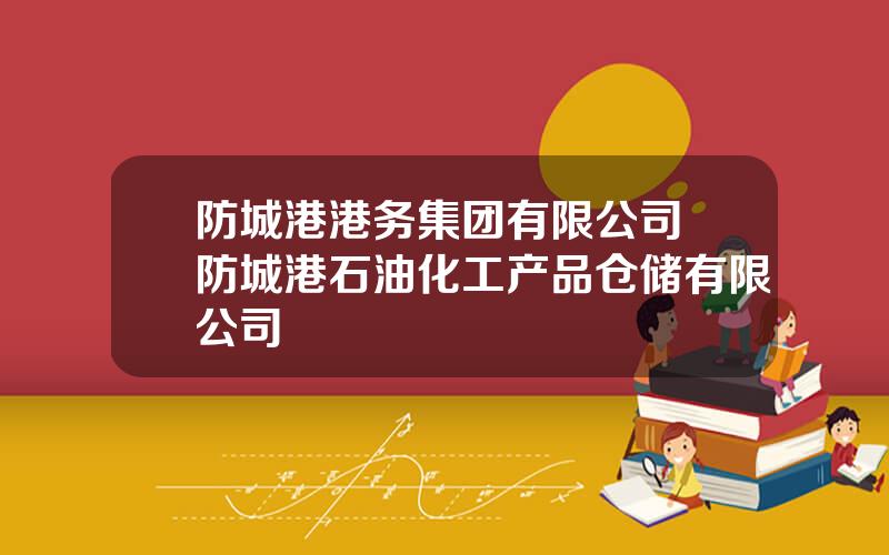 防城港港务集团有限公司 防城港石油化工产品仓储有限公司